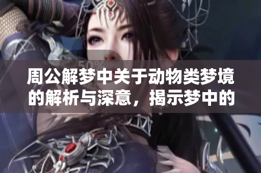 周公解梦中关于动物类梦境的解析与深意，揭示梦中的动物象征意义