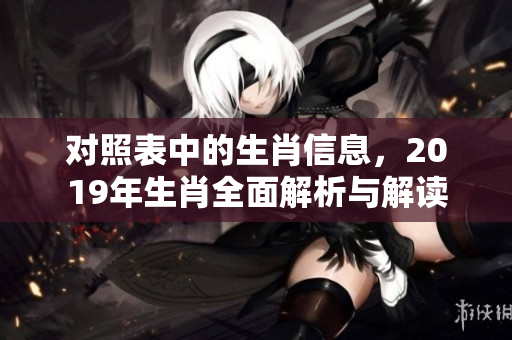对照表中的生肖信息，2019年生肖全面解析与解读