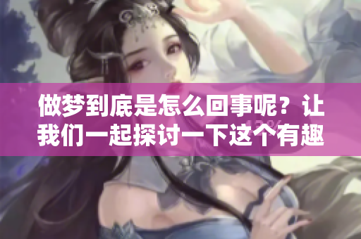 做梦到底是怎么回事呢？让我们一起探讨一下这个有趣的现象。