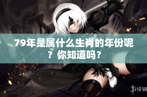 79年是属什么生肖的年份呢？你知道吗？