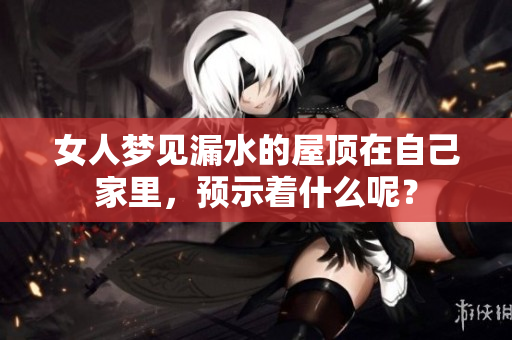 女人梦见漏水的屋顶在自己家里，预示着什么呢？