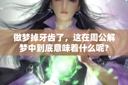 做梦掉牙齿了，这在周公解梦中到底意味着什么呢？