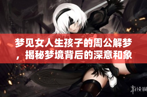 梦见女人生孩子的周公解梦，揭秘梦境背后的深意和象征含义