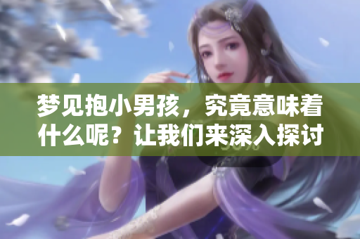 梦见抱小男孩，究竟意味着什么呢？让我们来深入探讨一下这个梦境的含义。