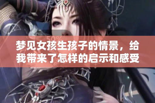 梦见女孩生孩子的情景，给我带来了怎样的启示和感受呢