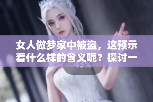 女人做梦家中被盗，这预示着什么样的含义呢？探讨一下这个梦境的解读。