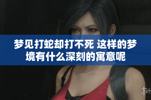 梦见打蛇却打不死 这样的梦境有什么深刻的寓意呢