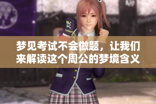 梦见考试不会做题，让我们来解读这个周公的梦境含义