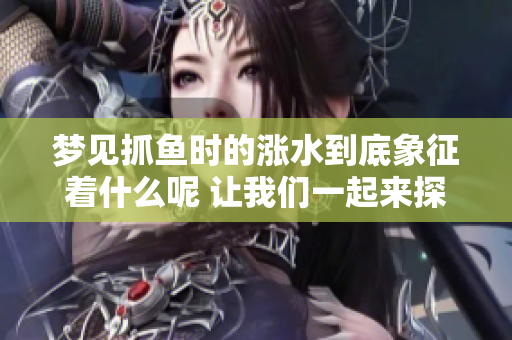 梦见抓鱼时的涨水到底象征着什么呢 让我们一起来探讨一下这个有趣的梦境吧