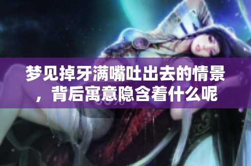 梦见掉牙满嘴吐出去的情景，背后寓意隐含着什么呢