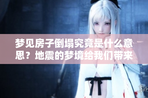 梦见房子倒塌究竟是什么意思？地震的梦境给我们带来了什么启示呢？