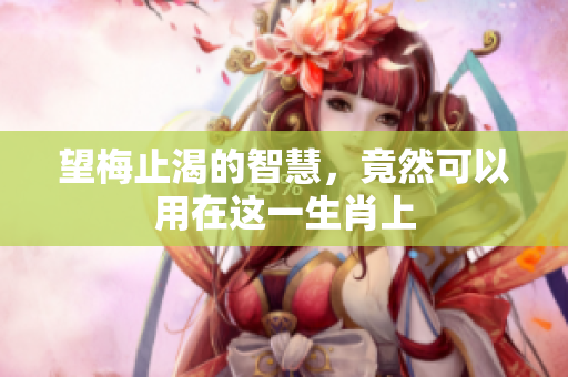 望梅止渴的智慧，竟然可以用在这一生肖上