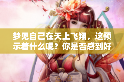梦见自己在天上飞翔，这预示着什么呢？你是否感到好奇呢？