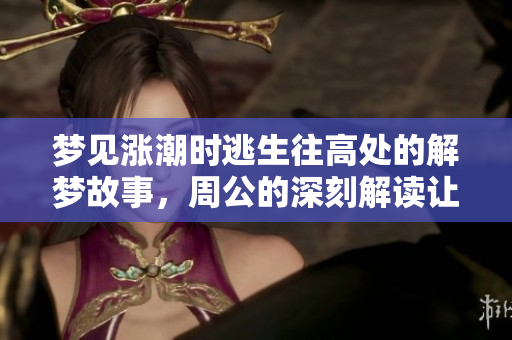 梦见涨潮时逃生往高处的解梦故事，周公的深刻解读让人深思