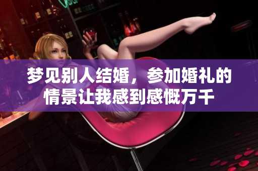 梦见别人结婚，参加婚礼的情景让我感到感慨万千