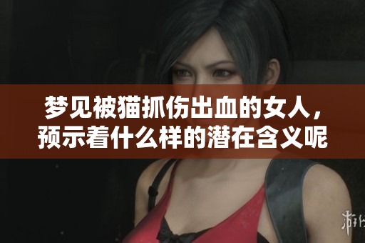 梦见被猫抓伤出血的女人，预示着什么样的潜在含义呢