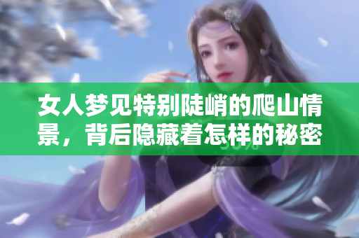 女人梦见特别陡峭的爬山情景，背后隐藏着怎样的秘密与寓意呢