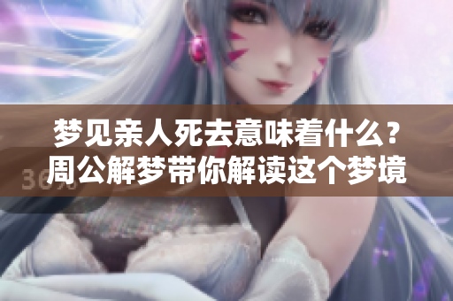 梦见亲人死去意味着什么？周公解梦带你解读这个梦境的深意