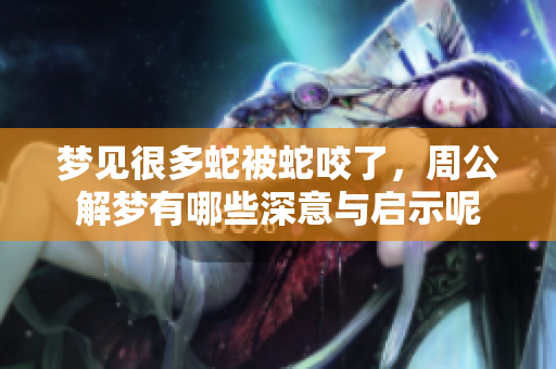 梦见很多蛇被蛇咬了，周公解梦有哪些深意与启示呢