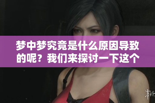 梦中梦究竟是什么原因导致的呢？我们来探讨一下这个现象背后的原因。