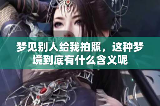 梦见别人给我拍照，这种梦境到底有什么含义呢
