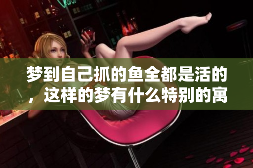 梦到自己抓的鱼全都是活的，这样的梦有什么特别的寓意吗