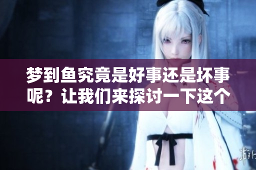 梦到鱼究竟是好事还是坏事呢？让我们来探讨一下这个问题吧！