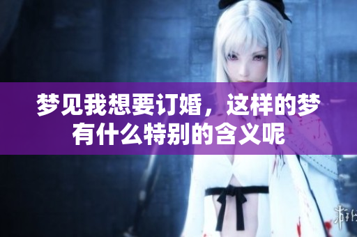 梦见我想要订婚，这样的梦有什么特别的含义呢