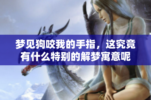 梦见狗咬我的手指，这究竟有什么特别的解梦寓意呢