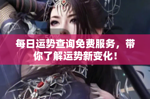 每日运势查询免费服务，带你了解运势新变化！