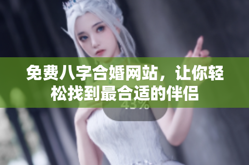 免费八字合婚网站，让你轻松找到最合适的伴侣