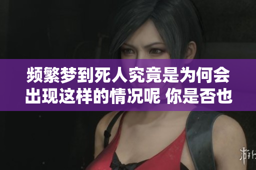 频繁梦到死人究竟是为何会出现这样的情况呢 你是否也有类似的梦境体验呢
