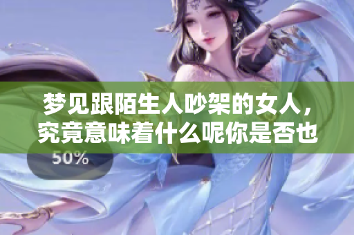 梦见跟陌生人吵架的女人，究竟意味着什么呢你是否也有过这样的梦境