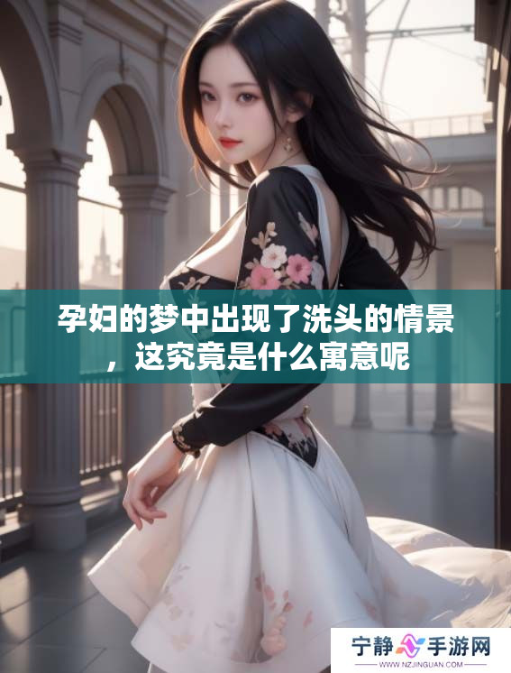 孕妇的梦中出现了洗头的情景，这究竟是什么寓意呢
