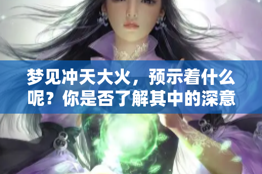 梦见冲天大火，预示着什么呢？你是否了解其中的深意？