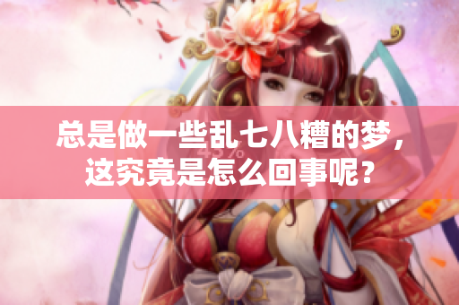 总是做一些乱七八糟的梦，这究竟是怎么回事呢？