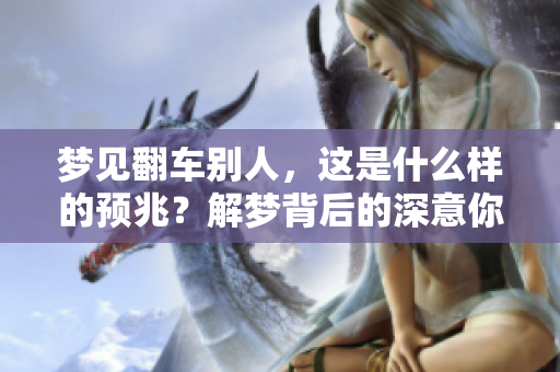 梦见翻车别人，这是什么样的预兆？解梦背后的深意你了解吗？