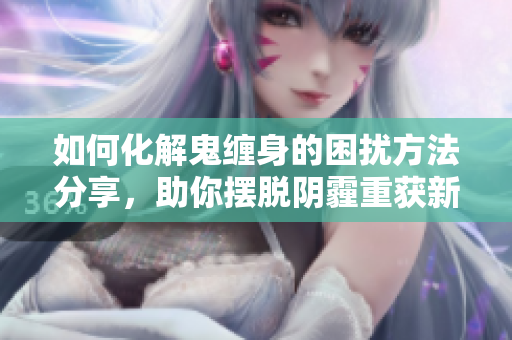 如何化解鬼缠身的困扰方法分享，助你摆脱阴霾重获新生