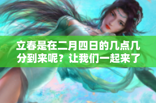 立春是在二月四日的几点几分到来呢？让我们一起来了解一下吧！
