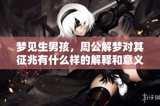 梦见生男孩，周公解梦对其征兆有什么样的解释和意义呢？