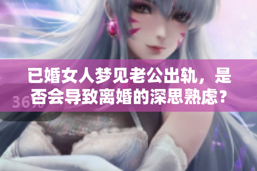 已婚女人梦见老公出轨，是否会导致离婚的深思熟虑？