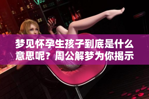 梦见怀孕生孩子到底是什么意思呢？周公解梦为你揭示真相