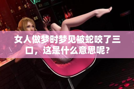 女人做梦时梦见被蛇咬了三口，这是什么意思呢？