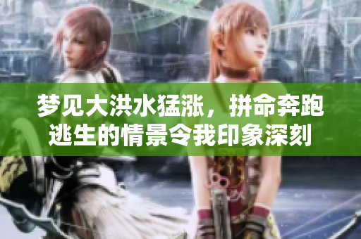 梦见大洪水猛涨，拼命奔跑逃生的情景令我印象深刻