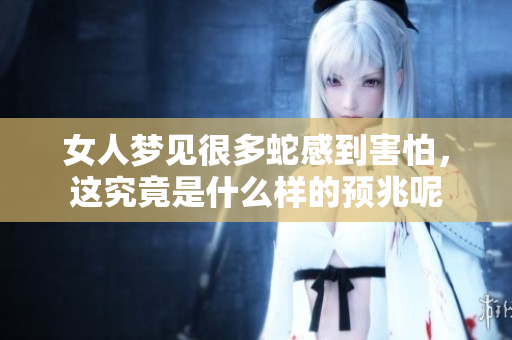 女人梦见很多蛇感到害怕，这究竟是什么样的预兆呢