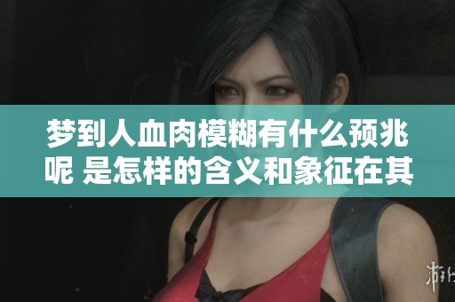梦到人血肉模糊有什么预兆呢 是怎样的含义和象征在其中