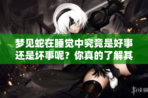梦见蛇在睡觉中究竟是好事还是坏事呢？你真的了解其中的含义吗？