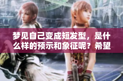 梦见自己变成短发型，是什么样的预示和象征呢？希望通过解梦找到答案。