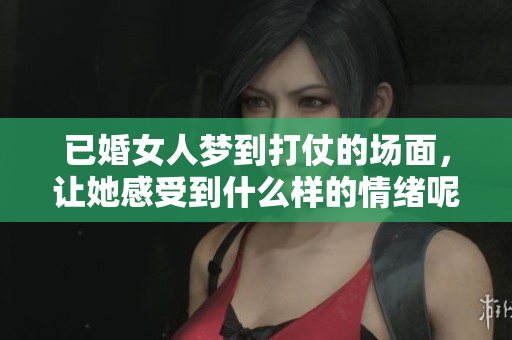 已婚女人梦到打仗的场面，让她感受到什么样的情绪呢
