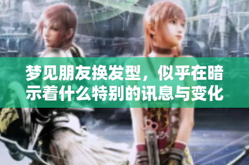 梦见朋友换发型，似乎在暗示着什么特别的讯息与变化。